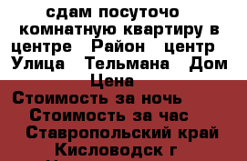 сдам посуточо 1-комнатную квартиру в центре › Район ­ центр › Улица ­ Тельмана › Дом ­ 6 › Цена ­ 600 › Стоимость за ночь ­ 1 200 › Стоимость за час ­ 500 - Ставропольский край, Кисловодск г. Недвижимость » Квартиры аренда посуточно   . Ставропольский край,Кисловодск г.